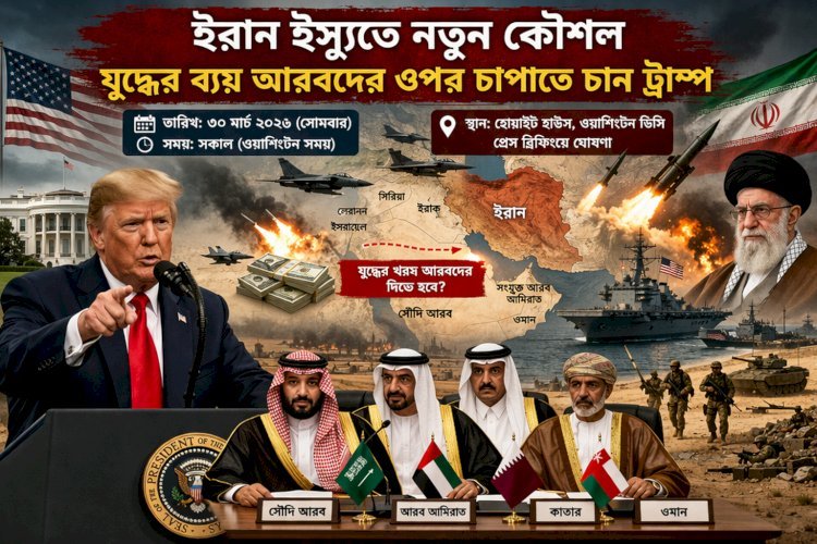 ইরান ইস্যুতে নতুন কৌশল—যুদ্ধের ব্যয় আরবদের ওপর চাপাতে চান ট্রাম্প